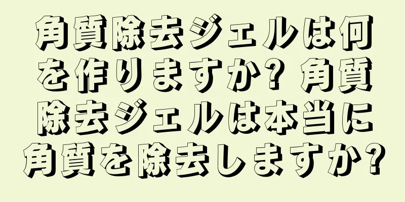 角質除去ジェルは何を作りますか? 角質除去ジェルは本当に角質を除去しますか?