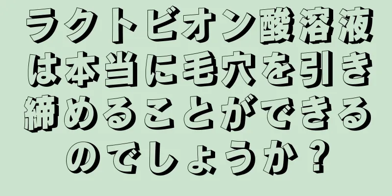 ラクトビオン酸溶液は本当に毛穴を引き締めることができるのでしょうか？