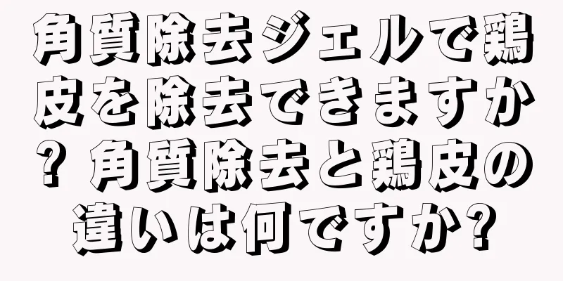 角質除去ジェルで鶏皮を除去できますか? 角質除去と鶏皮の違いは何ですか?
