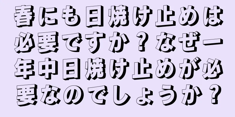 春にも日焼け止めは必要ですか？なぜ一年中日焼け止めが必要なのでしょうか？