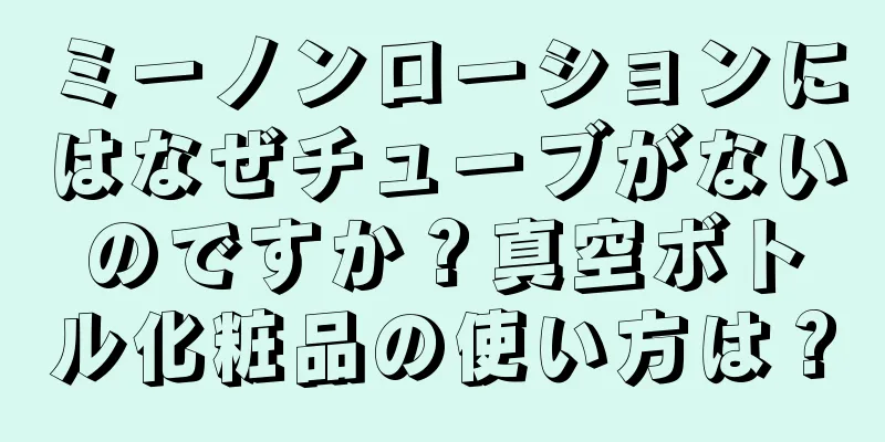 ミーノンローションにはなぜチューブがないのですか？真空ボトル化粧品の使い方は？