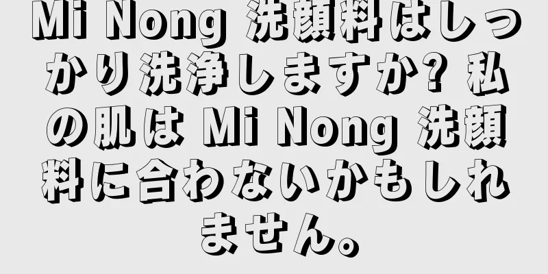 Mi Nong 洗顔料はしっかり洗浄しますか? 私の肌は Mi Nong 洗顔料に合わないかもしれません。