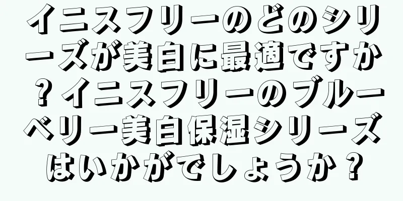 イニスフリーのどのシリーズが美白に最適ですか？イニスフリーのブルーベリー美白保湿シリーズはいかがでしょうか？