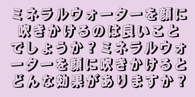 ミネラルウォーターを顔に吹きかけるのは良いことでしょうか？ミネラルウォーターを顔に吹きかけるとどんな効果がありますか？