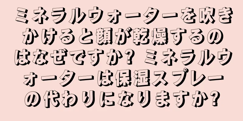 ミネラルウォーターを吹きかけると顔が乾燥するのはなぜですか? ミネラルウォーターは保湿スプレーの代わりになりますか?