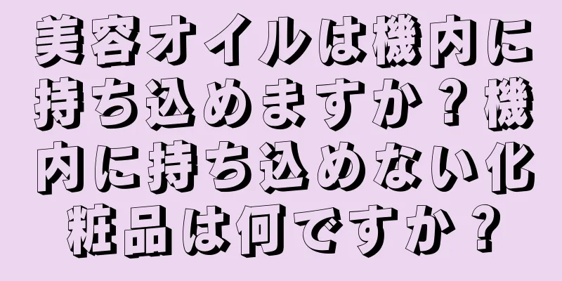 美容オイルは機内に持ち込めますか？機内に持ち込めない化粧品は何ですか？