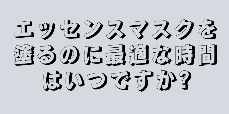 エッセンスマスクを塗るのに最適な時間はいつですか?