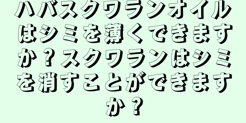 ハバスクワランオイルはシミを薄くできますか？スクワランはシミを消すことができますか？