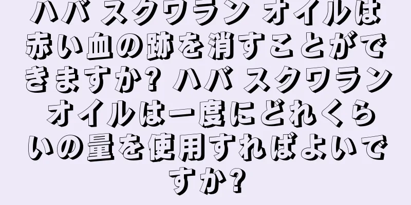 ハバ スクワラン オイルは赤い血の跡を消すことができますか? ハバ スクワラン オイルは一度にどれくらいの量を使用すればよいですか?