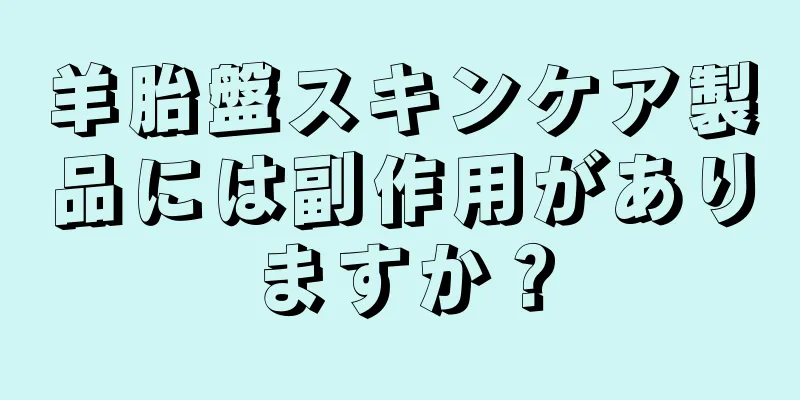 羊胎盤スキンケア製品には副作用がありますか？