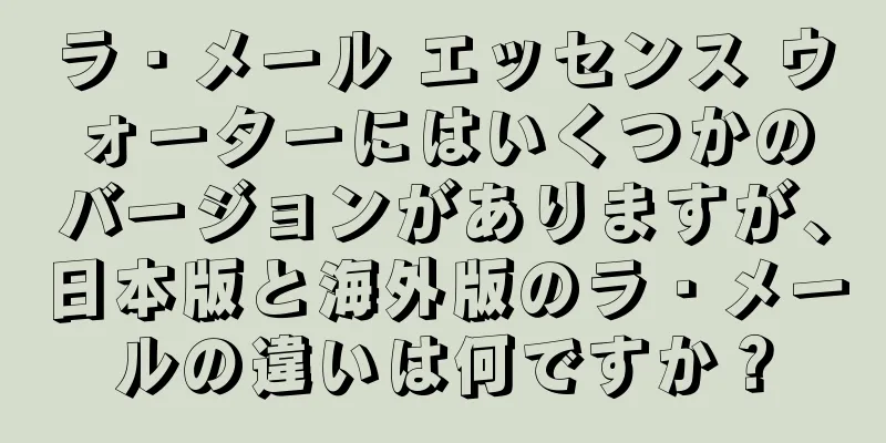 ラ・メール エッセンス ウォーターにはいくつかのバージョンがありますが、日本版と海外版のラ・メールの違いは何ですか？