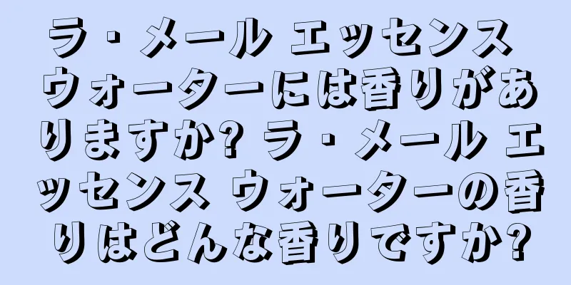 ラ・メール エッセンス ウォーターには香りがありますか? ラ・メール エッセンス ウォーターの香りはどんな香りですか?
