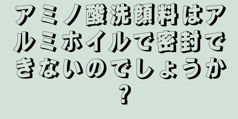 アミノ酸洗顔料はアルミホイルで密封できないのでしょうか？