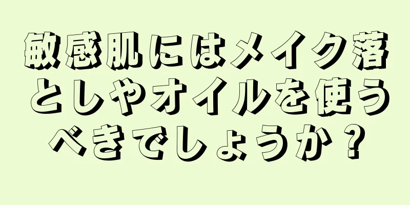 敏感肌にはメイク落としやオイルを使うべきでしょうか？