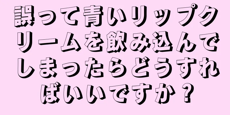 誤って青いリップクリームを飲み込んでしまったらどうすればいいですか？