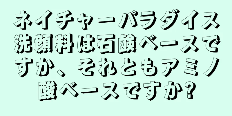 ネイチャーパラダイス洗顔料は石鹸ベースですか、それともアミノ酸ベースですか?