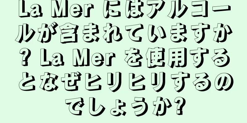 La Mer にはアルコールが含まれていますか? La Mer を使用するとなぜヒリヒリするのでしょうか?