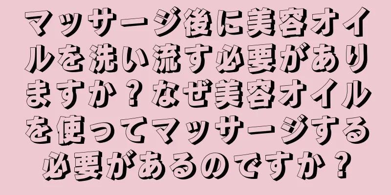 マッサージ後に美容オイルを洗い流す必要がありますか？なぜ美容オイルを使ってマッサージする必要があるのですか？