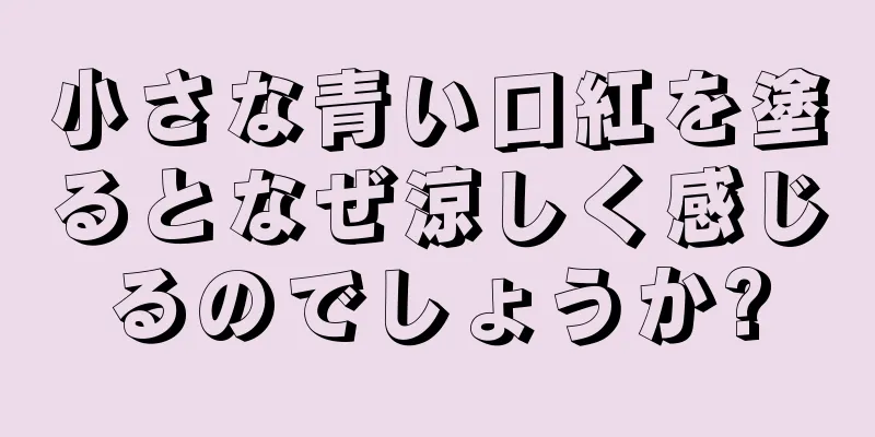 小さな青い口紅を塗るとなぜ涼しく感じるのでしょうか?