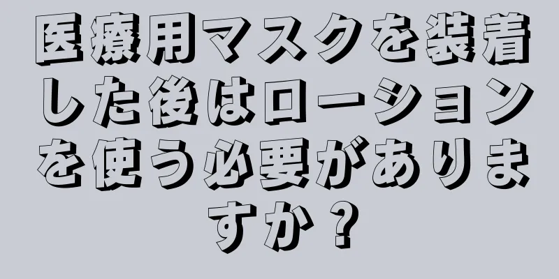 医療用マスクを装着した後はローションを使う必要がありますか？