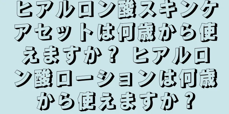 ヒアルロン酸スキンケアセットは何歳から使えますか？ ヒアルロン酸ローションは何歳から使えますか？