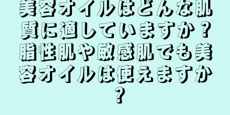 美容オイルはどんな肌質に適していますか？脂性肌や敏感肌でも美容オイルは使えますか？