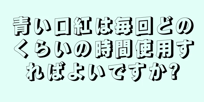 青い口紅は毎回どのくらいの時間使用すればよいですか?