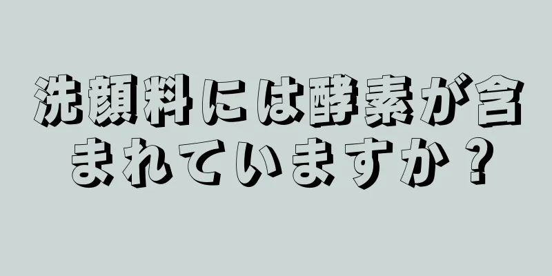 洗顔料には酵素が含まれていますか？