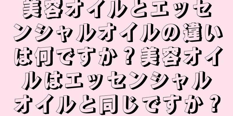 美容オイルとエッセンシャルオイルの違いは何ですか？美容オイルはエッセンシャルオイルと同じですか？