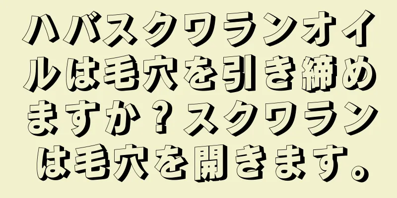 ハバスクワランオイルは毛穴を引き締めますか？スクワランは毛穴を開きます。