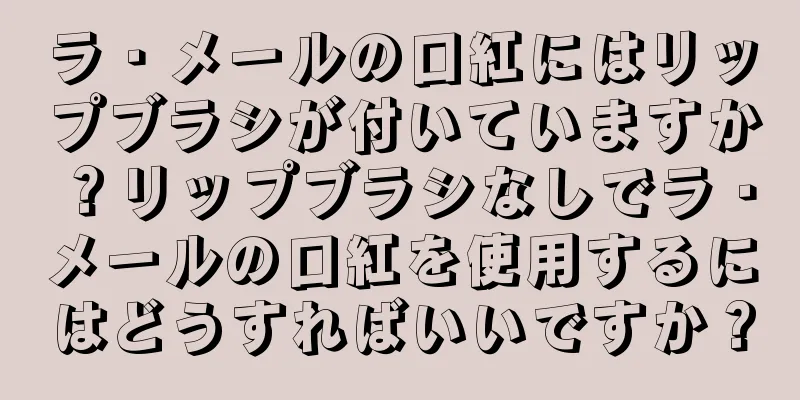 ラ・メールの口紅にはリップブラシが付いていますか？リップブラシなしでラ・メールの口紅を使用するにはどうすればいいですか？