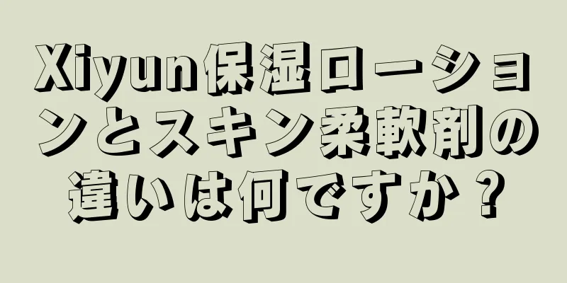 Xiyun保湿ローションとスキン柔軟剤の違いは何ですか？