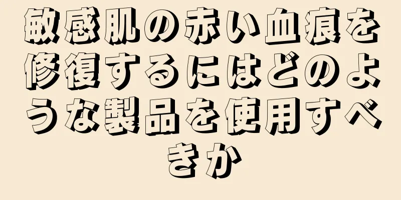 敏感肌の赤い血痕を修復するにはどのような製品を使用すべきか