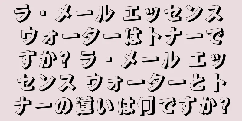 ラ・メール エッセンス ウォーターはトナーですか? ラ・メール エッセンス ウォーターとトナーの違いは何ですか?