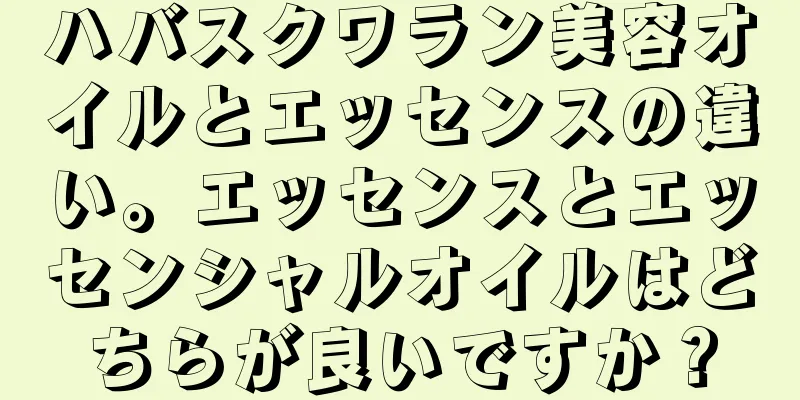 ハバスクワラン美容オイルとエッセンスの違い。エッセンスとエッセンシャルオイルはどちらが良いですか？