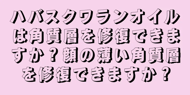 ハバスクワランオイルは角質層を修復できますか？顔の薄い角質層を修復できますか？