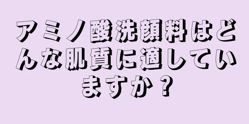 アミノ酸洗顔料はどんな肌質に適していますか？