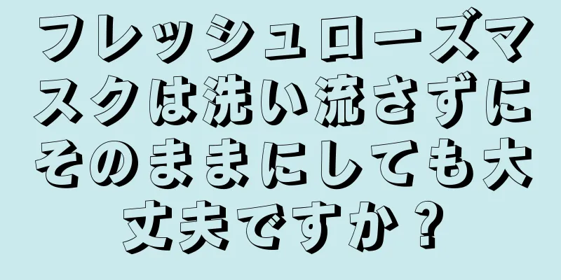 フレッシュローズマスクは洗い流さずにそのままにしても大丈夫ですか？