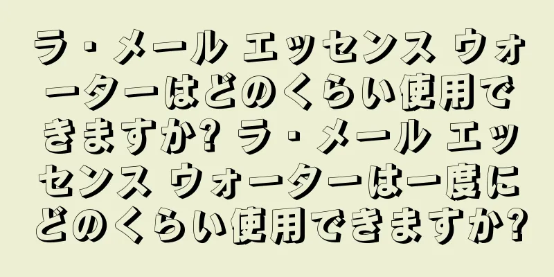ラ・メール エッセンス ウォーターはどのくらい使用できますか? ラ・メール エッセンス ウォーターは一度にどのくらい使用できますか?