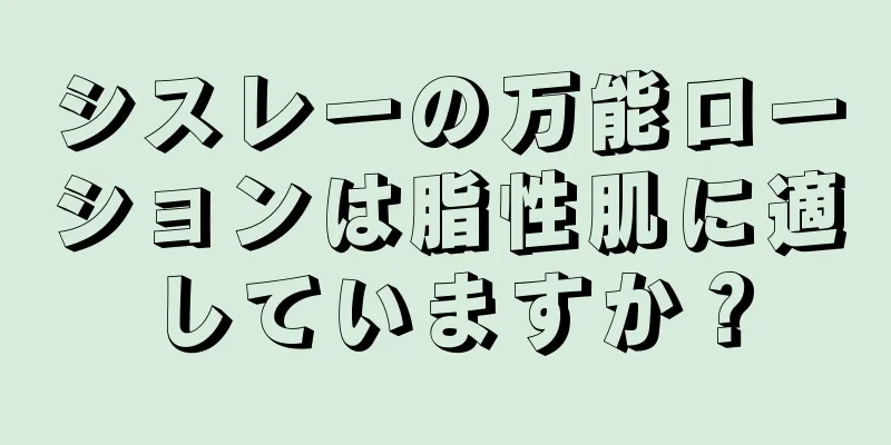 シスレーの万能ローションは脂性肌に適していますか？