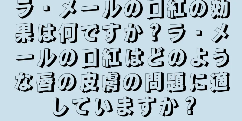 ラ・メールの口紅の効果は何ですか？ラ・メールの口紅はどのような唇の皮膚の問題に適していますか？