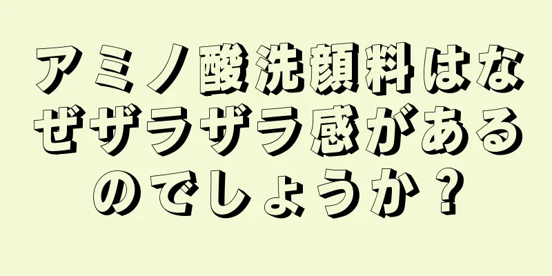 アミノ酸洗顔料はなぜザラザラ感があるのでしょうか？