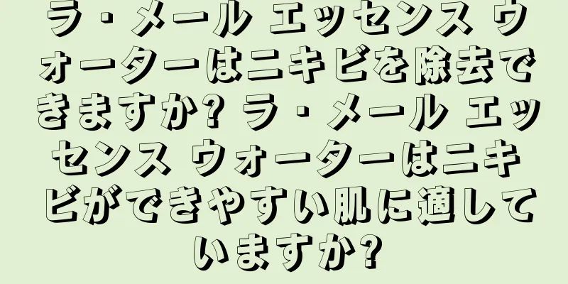 ラ・メール エッセンス ウォーターはニキビを除去できますか? ラ・メール エッセンス ウォーターはニキビができやすい肌に適していますか?