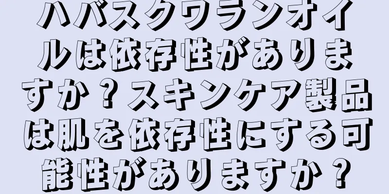 ハバスクワランオイルは依存性がありますか？スキンケア製品は肌を依存性にする可能性がありますか？