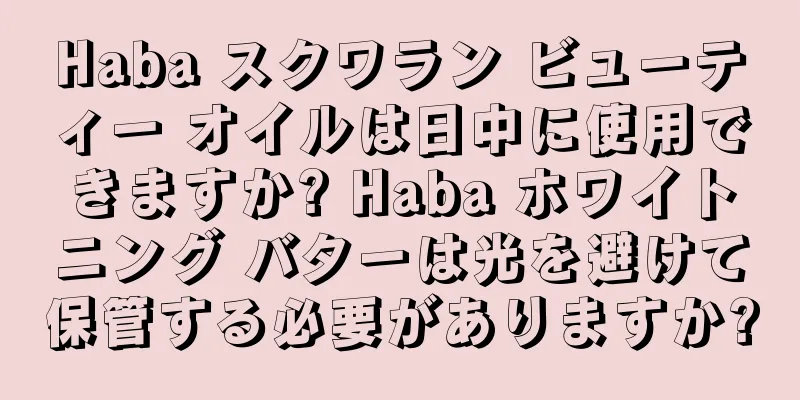 Haba スクワラン ビューティー オイルは日中に使用できますか? Haba ホワイトニング バターは光を避けて保管する必要がありますか?