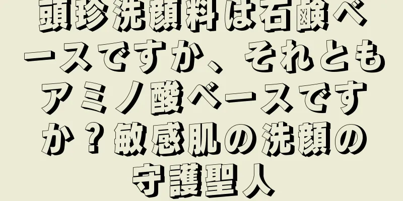 頭珍洗顔料は石鹸ベースですか、それともアミノ酸ベースですか？敏感肌の洗顔の守護聖人