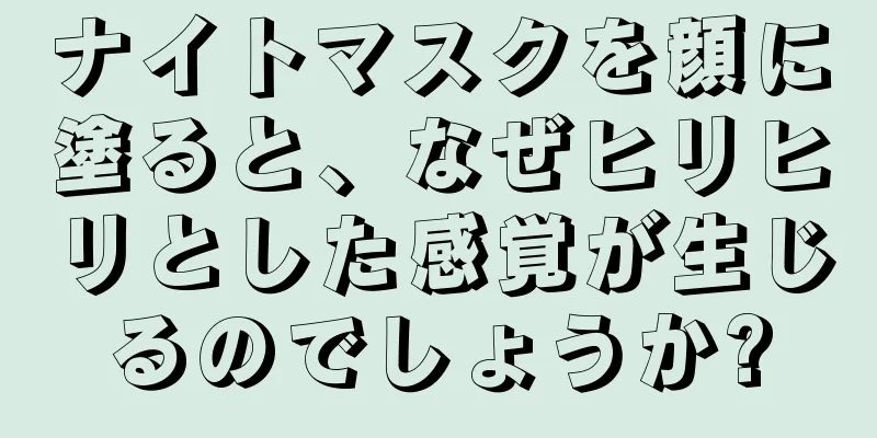 ナイトマスクを顔に塗ると、なぜヒリヒリとした感覚が生じるのでしょうか?