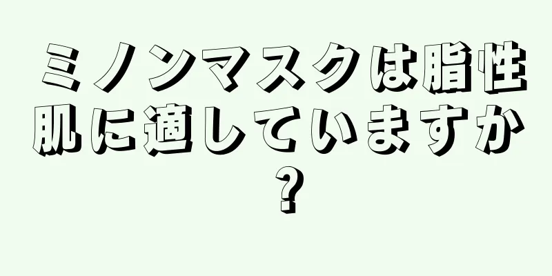 ミノンマスクは脂性肌に適していますか？