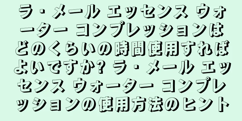 ラ・メール エッセンス ウォーター コンプレッションはどのくらいの時間使用すればよいですか? ラ・メール エッセンス ウォーター コンプレッションの使用方法のヒント