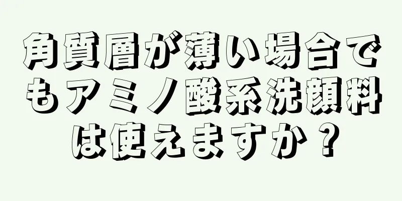 角質層が薄い場合でもアミノ酸系洗顔料は使えますか？